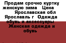 Продам срочно куртку женскую,зима › Цена ­ 2 000 - Ярославская обл., Ярославль г. Одежда, обувь и аксессуары » Женская одежда и обувь   